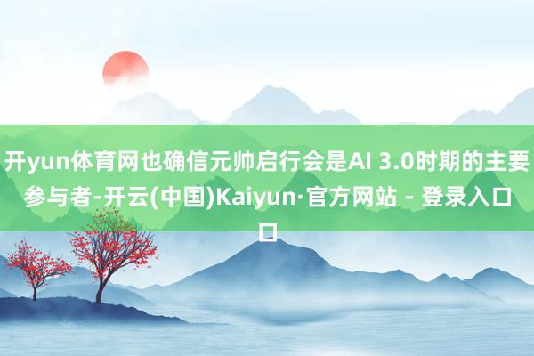 开yun体育网也确信元帅启行会是AI 3.0时期的主要参与者-开云(中国)Kaiyun·官方网站 - 登录入口