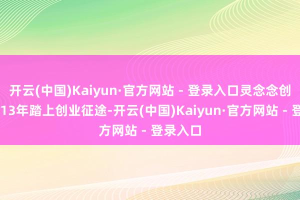 开云(中国)Kaiyun·官方网站 - 登录入口灵念念创奇于2013年踏上创业征途-开云(中国)Kaiyun·官方网站 - 登录入口