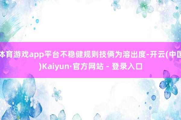 体育游戏app平台不稳健规则技俩为溶出度-开云(中国)Kaiyun·官方网站 - 登录入口