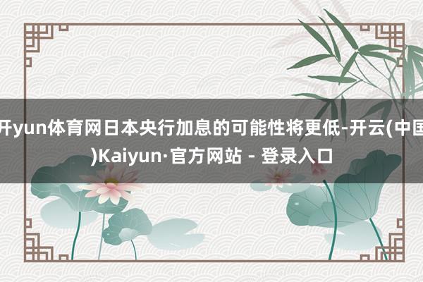 开yun体育网日本央行加息的可能性将更低-开云(中国)Kaiyun·官方网站 - 登录入口