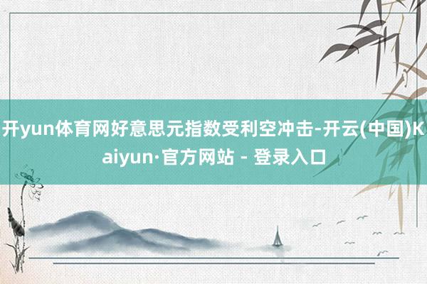 开yun体育网好意思元指数受利空冲击-开云(中国)Kaiyun·官方网站 - 登录入口