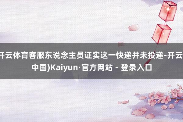 开云体育客服东说念主员证实这一快递并未投递-开云(中国)Kaiyun·官方网站 - 登录入口