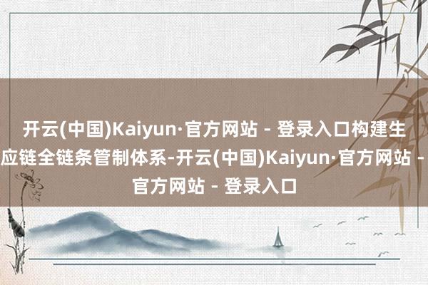 开云(中国)Kaiyun·官方网站 - 登录入口构建生鲜冷链供应链全链条管制体系-开云(中国)Kaiyun·官方网站 - 登录入口