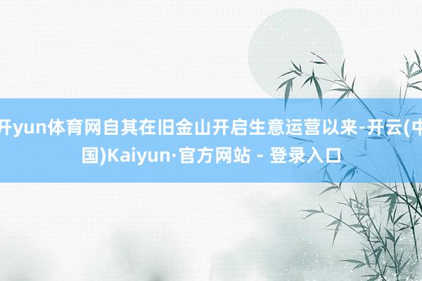 开yun体育网自其在旧金山开启生意运营以来-开云(中国)Kaiyun·官方网站 - 登录入口
