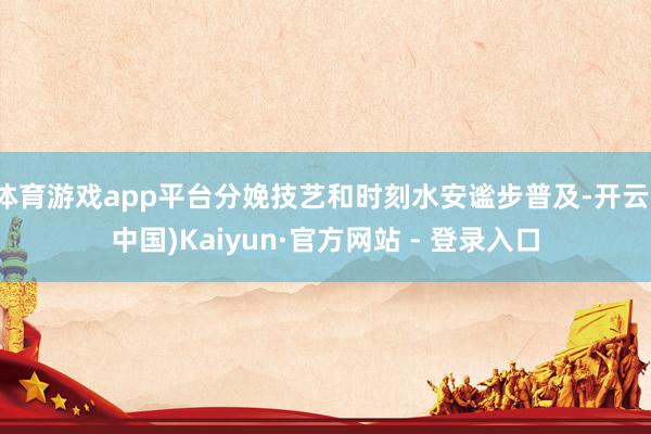 体育游戏app平台分娩技艺和时刻水安谧步普及-开云(中国)Kaiyun·官方网站 - 登录入口