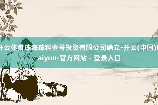 开云体育珠海珠科壹号投资有限公司确立-开云(中国)Kaiyun·官方网站 - 登录入口