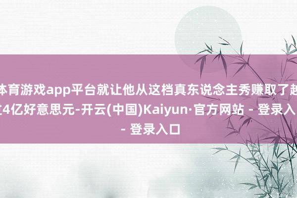 体育游戏app平台就让他从这档真东说念主秀赚取了越过4亿好意思元-开云(中国)Kaiyun·官方网站 - 登录入口