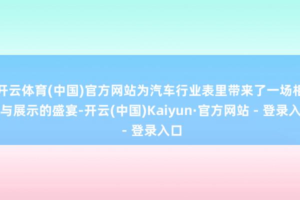 开云体育(中国)官方网站为汽车行业表里带来了一场相易与展示的盛宴-开云(中国)Kaiyun·官方网站 - 登录入口