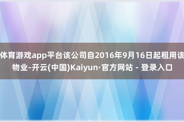 体育游戏app平台该公司自2016年9月16日起租用该物业-开云(中国)Kaiyun·官方网站 - 登录入口