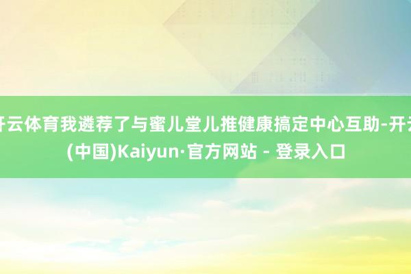 开云体育我遴荐了与蜜儿堂儿推健康搞定中心互助-开云(中国)Kaiyun·官方网站 - 登录入口