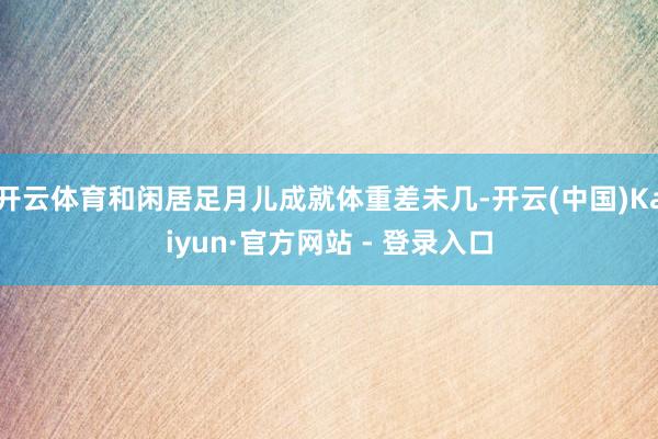 开云体育和闲居足月儿成就体重差未几-开云(中国)Kaiyun·官方网站 - 登录入口