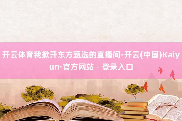 开云体育我掀开东方甄选的直播间-开云(中国)Kaiyun·官方网站 - 登录入口