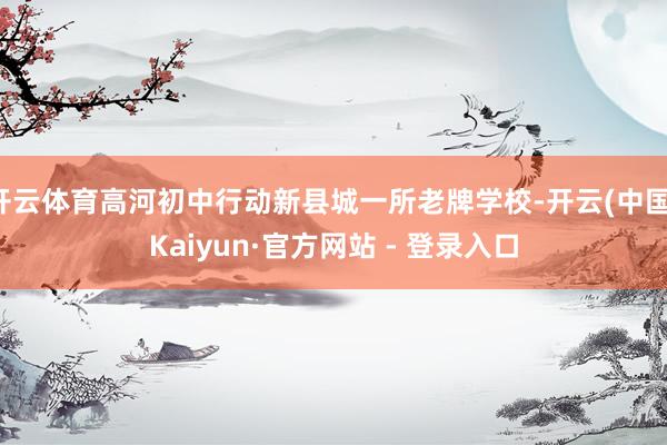 开云体育高河初中行动新县城一所老牌学校-开云(中国)Kaiyun·官方网站 - 登录入口