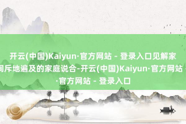 开云(中国)Kaiyun·官方网站 - 登录入口见解家庭成员之间斥地遍及的家庭说合-开云(中国)Kaiyun·官方网站 - 登录入口