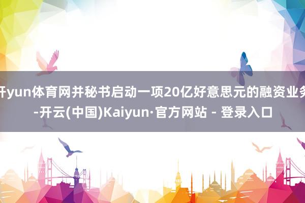开yun体育网并秘书启动一项20亿好意思元的融资业务-开云(中国)Kaiyun·官方网站 - 登录入口
