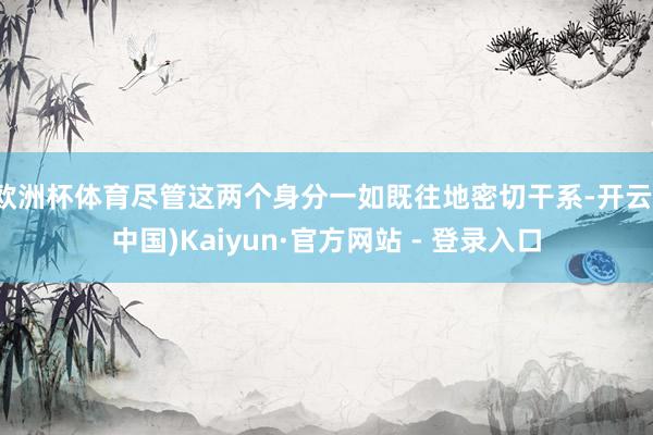 欧洲杯体育尽管这两个身分一如既往地密切干系-开云(中国)Kaiyun·官方网站 - 登录入口