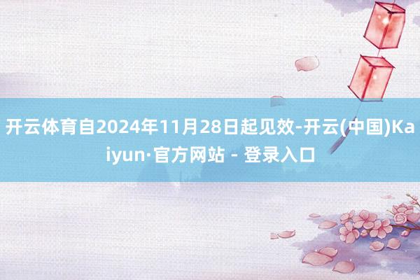 开云体育自2024年11月28日起见效-开云(中国)Kaiyun·官方网站 - 登录入口