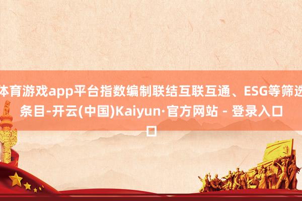 体育游戏app平台指数编制联结互联互通、ESG等筛选条目-开云(中国)Kaiyun·官方网站 - 登录入口