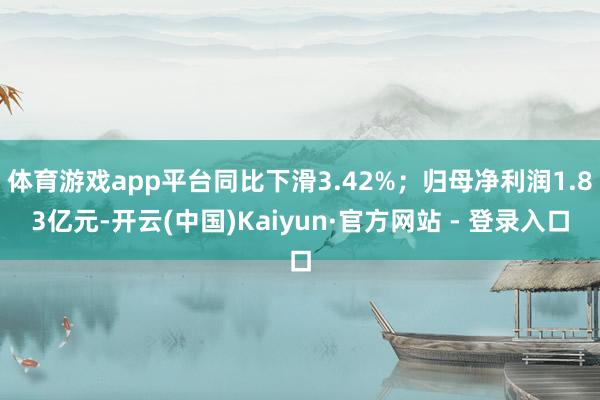 体育游戏app平台同比下滑3.42%；归母净利润1.83亿元-开云(中国)Kaiyun·官方网站 - 登录入口