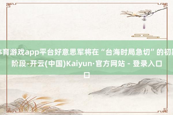 体育游戏app平台好意思军将在“台海时局急切”的初期阶段-开云(中国)Kaiyun·官方网站 - 登录入口
