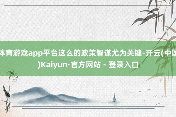 体育游戏app平台这么的政策智谋尤为关键-开云(中国)Kaiyun·官方网站 - 登录入口
