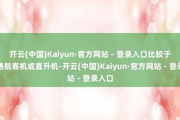 开云(中国)Kaiyun·官方网站 - 登录入口比较于传统通航客机或直升机-开云(中国)Kaiyun·官方网站 - 登录入口