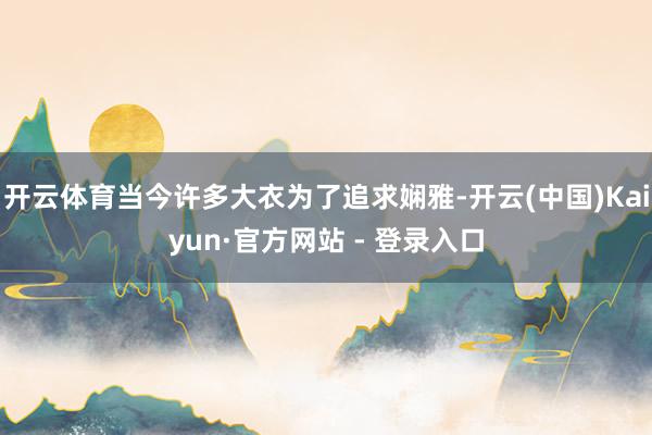 开云体育当今许多大衣为了追求娴雅-开云(中国)Kaiyun·官方网站 - 登录入口