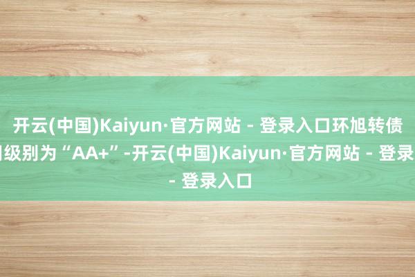 开云(中国)Kaiyun·官方网站 - 登录入口环旭转债信用级别为“AA+”-开云(中国)Kaiyun·官方网站 - 登录入口