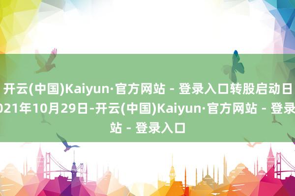 开云(中国)Kaiyun·官方网站 - 登录入口转股启动日为2021年10月29日-开云(中国)Kaiyun·官方网站 - 登录入口