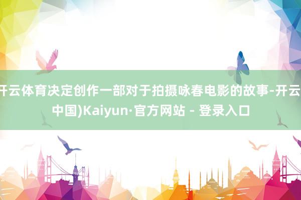 开云体育决定创作一部对于拍摄咏春电影的故事-开云(中国)Kaiyun·官方网站 - 登录入口