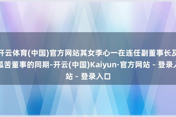 开云体育(中国)官方网站其女李心一在连任副董事长及非孤苦董事的同期-开云(中国)Kaiyun·官方网站 - 登录入口