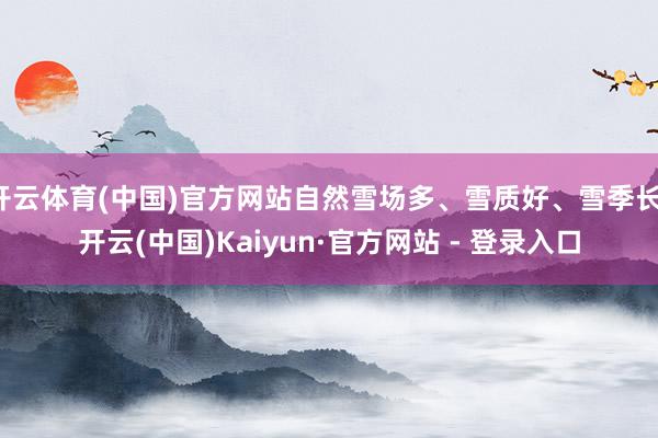 开云体育(中国)官方网站自然雪场多、雪质好、雪季长-开云(中国)Kaiyun·官方网站 - 登录入口