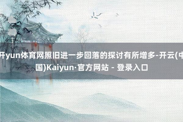 开yun体育网照旧进一步回落的探讨有所增多-开云(中国)Kaiyun·官方网站 - 登录入口
