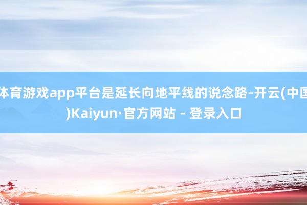 体育游戏app平台是延长向地平线的说念路-开云(中国)Kaiyun·官方网站 - 登录入口