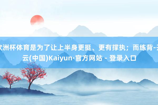 欧洲杯体育是为了让上半身更挺、更有撑执；而练背-开云(中国)Kaiyun·官方网站 - 登录入口