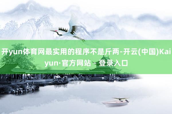 开yun体育网最实用的程序不是斤两-开云(中国)Kaiyun·官方网站 - 登录入口