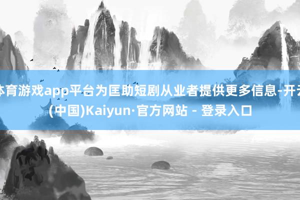 体育游戏app平台为匡助短剧从业者提供更多信息-开云(中国)Kaiyun·官方网站 - 登录入口
