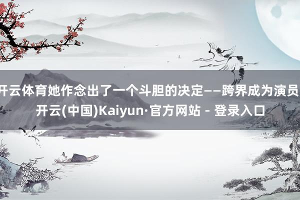 开云体育她作念出了一个斗胆的决定——跨界成为演员-开云(中国)Kaiyun·官方网站 - 登录入口