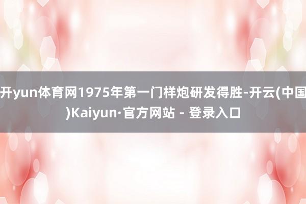 开yun体育网1975年第一门样炮研发得胜-开云(中国)Kaiyun·官方网站 - 登录入口