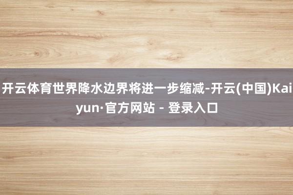 开云体育世界降水边界将进一步缩减-开云(中国)Kaiyun·官方网站 - 登录入口