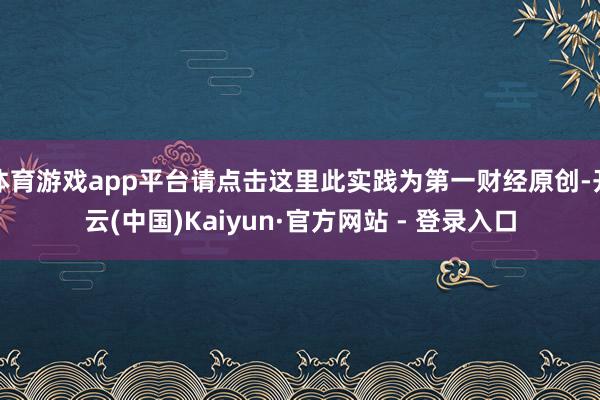 体育游戏app平台请点击这里此实践为第一财经原创-开云(中国)Kaiyun·官方网站 - 登录入口