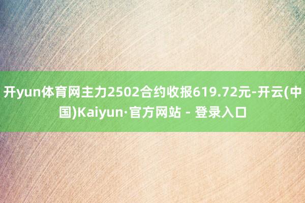 开yun体育网主力2502合约收报619.72元-开云(中国)Kaiyun·官方网站 - 登录入口