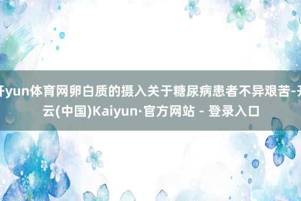 开yun体育网卵白质的摄入关于糖尿病患者不异艰苦-开云(中国)Kaiyun·官方网站 - 登录入口