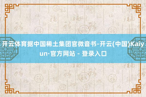 开云体育据中国稀土集团官微音书-开云(中国)Kaiyun·官方网站 - 登录入口