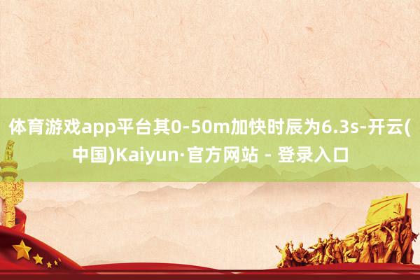 体育游戏app平台其0-50m加快时辰为6.3s-开云(中国)Kaiyun·官方网站 - 登录入口