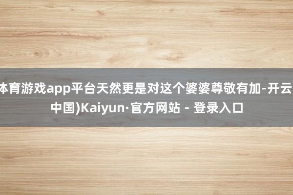 体育游戏app平台天然更是对这个婆婆尊敬有加-开云(中国)Kaiyun·官方网站 - 登录入口