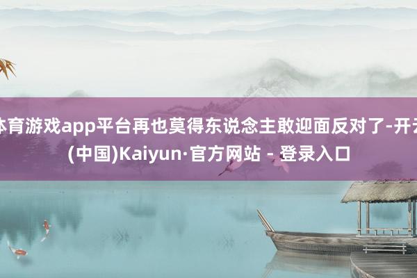 体育游戏app平台再也莫得东说念主敢迎面反对了-开云(中国)Kaiyun·官方网站 - 登录入口