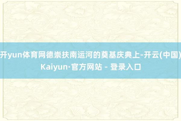 开yun体育网德崇扶南运河的奠基庆典上-开云(中国)Kaiyun·官方网站 - 登录入口