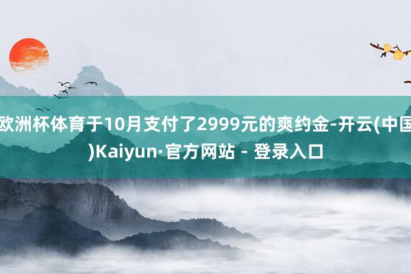 欧洲杯体育于10月支付了2999元的爽约金-开云(中国)Kaiyun·官方网站 - 登录入口
