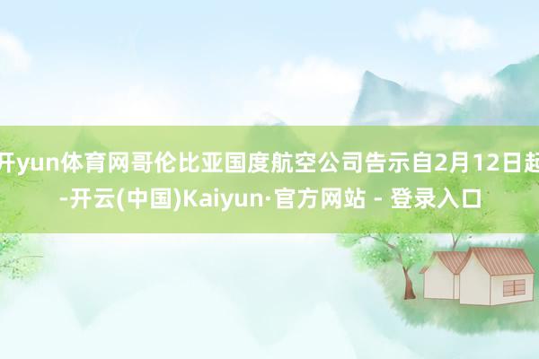 开yun体育网哥伦比亚国度航空公司告示自2月12日起-开云(中国)Kaiyun·官方网站 - 登录入口